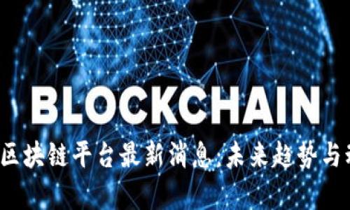 2023年区块链平台最新消息：未来趋势与动态分析