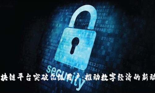 区块链平台突破亿级用户：推动数字经济的新动力